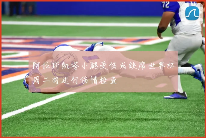 阿拉斯凯塔小腿受伤或缺席世界杯周二将进行伤情检查