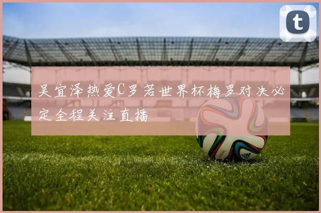 吴宜泽热爱C罗若世界杯梅罗对决必定全程关注直播