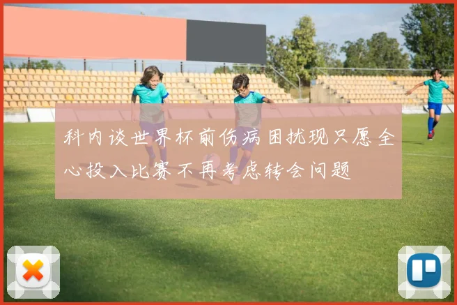 科内谈世界杯前伤病困扰现只愿全心投入比赛不再考虑转会问题