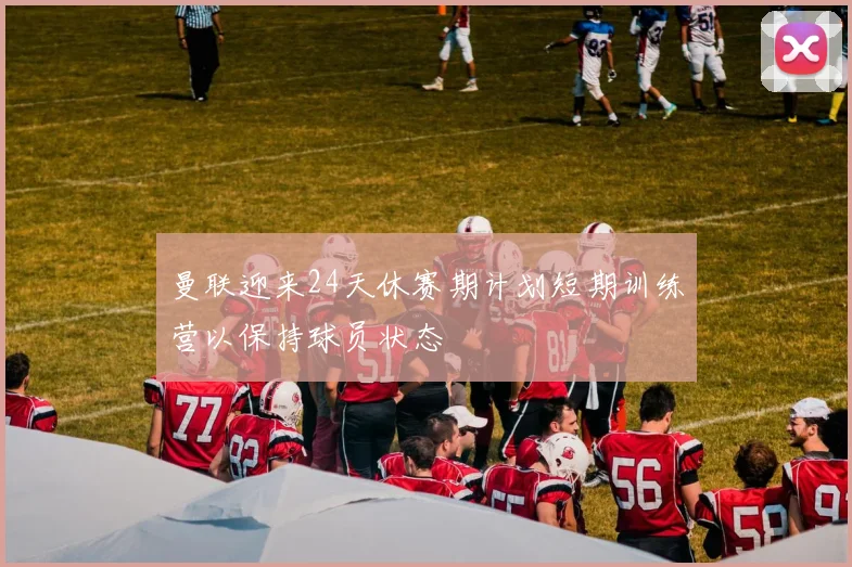 曼联迎来24天休赛期计划短期训练营以保持球员状态