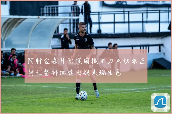 阿特金森计划提前换主力米切尔坚持让替补继续出战表现出色