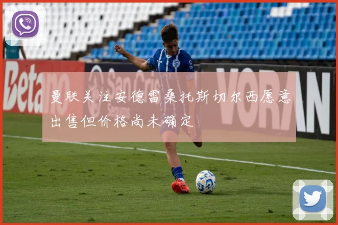 曼联关注安德雷桑托斯切尔西愿意出售但价格尚未确定