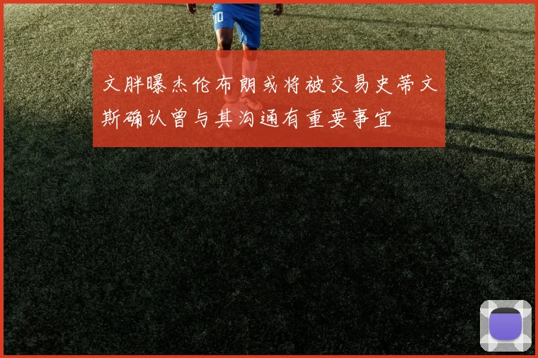 文胖曝杰伦布朗或将被交易史蒂文斯确认曾与其沟通有重要事宜