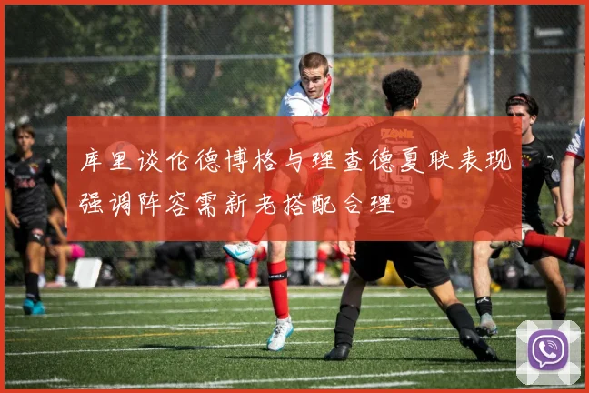 库里谈伦德博格与理查德夏联表现强调阵容需新老搭配合理