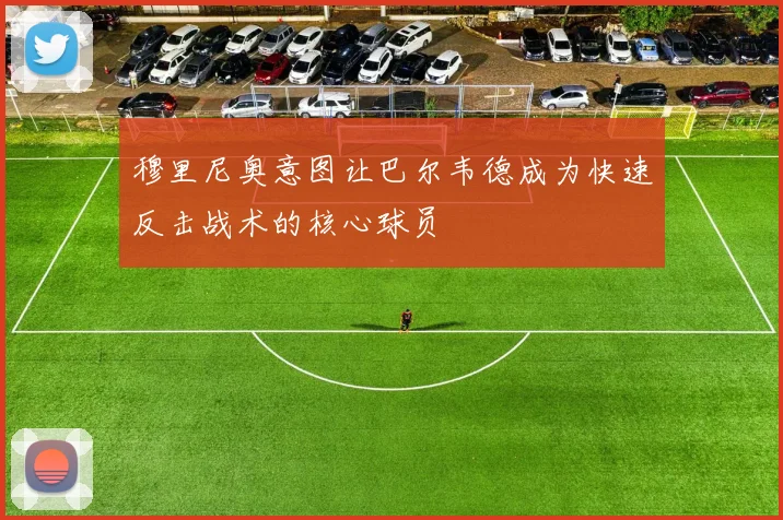 穆里尼奥意图让巴尔韦德成为快速反击战术的核心球员