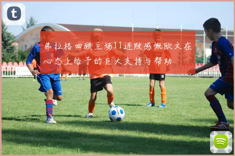 弗拉格回顾主场11连败感慨欧文在心态上给予的巨大支持与帮助
