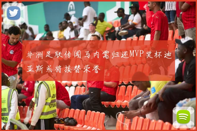 非洲足联传闻马内需归还MVP奖杯迪亚斯或将接替荣誉