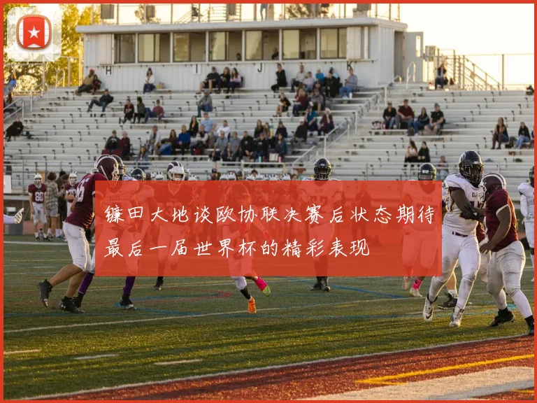 镰田大地谈欧协联决赛后状态期待最后一届世界杯的精彩表现