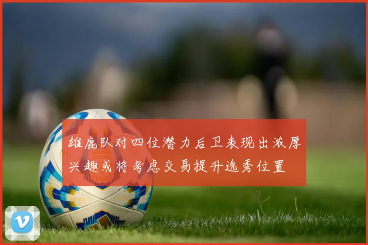 雄鹿队对四位潜力后卫表现出浓厚兴趣或将考虑交易提升选秀位置