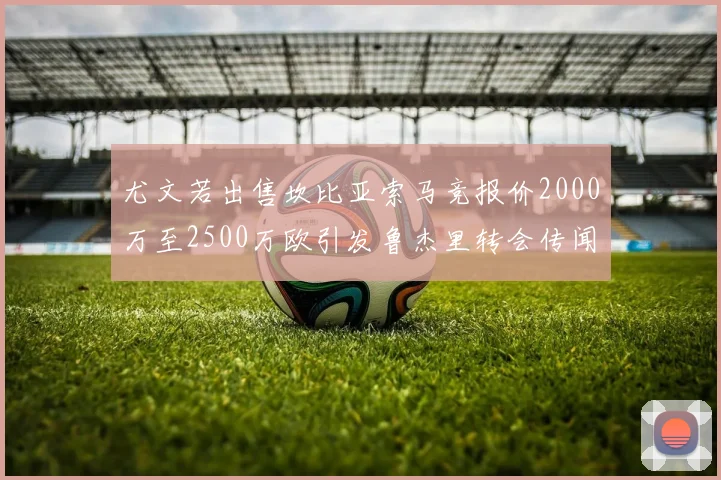 尤文若出售坎比亚索马竞报价2000万至2500万欧引发鲁杰里转会传闻