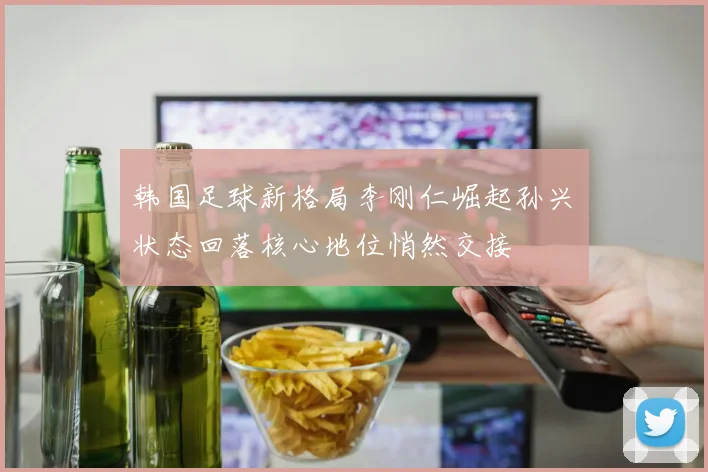 韩国足球新格局李刚仁崛起孙兴慜状态回落核心地位悄然交接