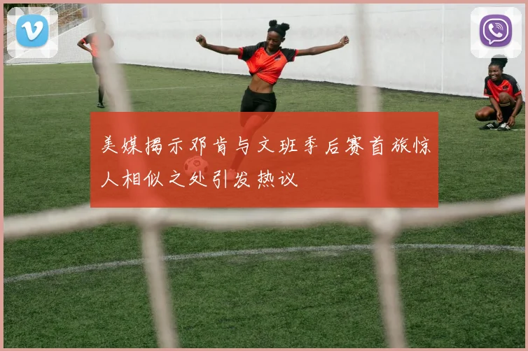 美媒揭示邓肯与文班季后赛首旅惊人相似之处引发热议