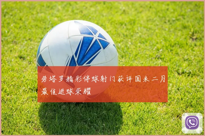 劳塔罗精彩停球射门获评国米二月最佳进球荣耀