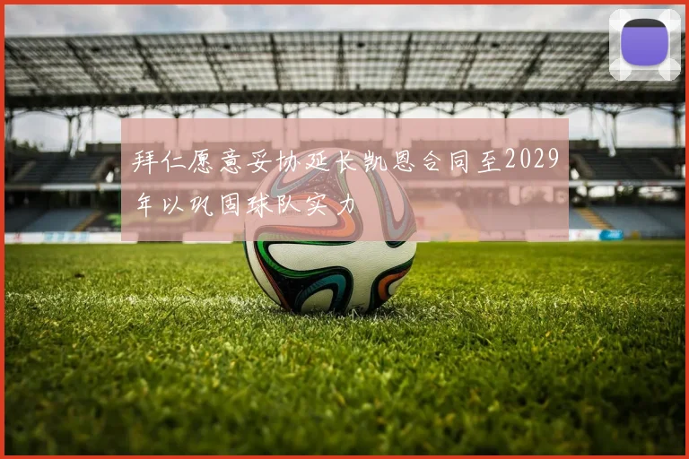 拜仁愿意妥协延长凯恩合同至2029年以巩固球队实力