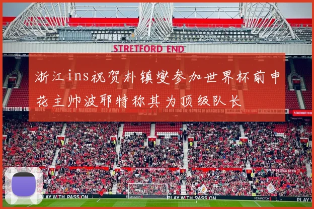 浙江ins祝贺朴镇燮参加世界杯前申花主帅波耶特称其为顶级队长