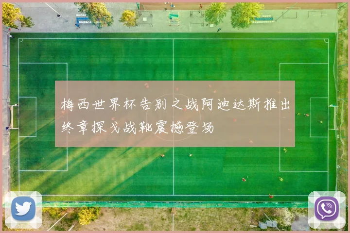 梅西世界杯告别之战阿迪达斯推出终章探戈战靴震撼登场