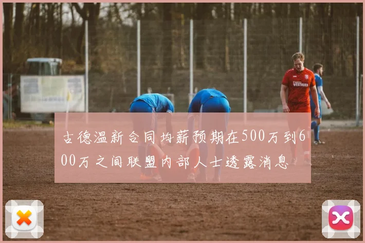 古德温新合同均薪预期在500万到600万之间联盟内部人士透露消息