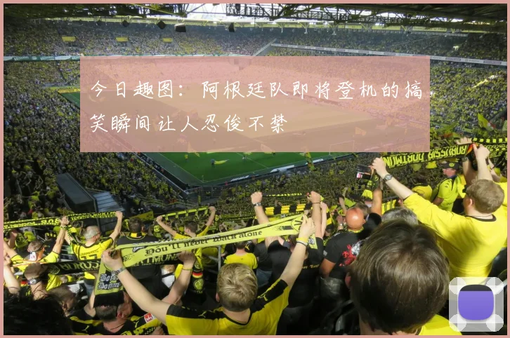 今日趣图：阿根廷队即将登机的搞笑瞬间让人忍俊不禁