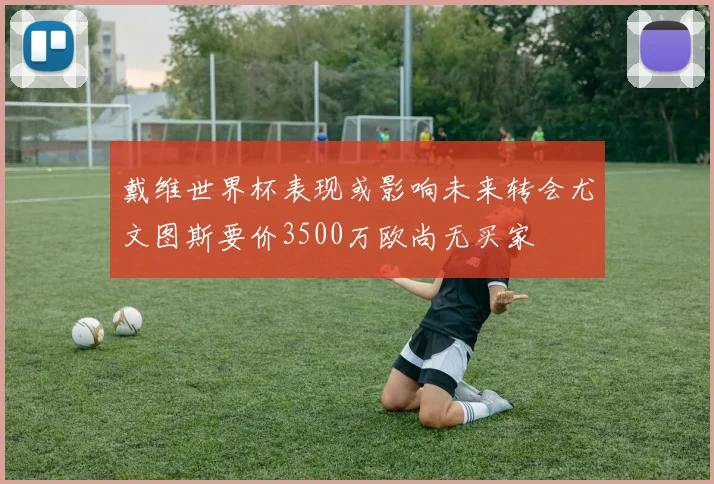 戴维世界杯表现或影响未来转会尤文图斯要价3500万欧尚无买家