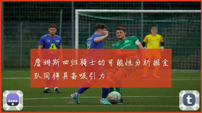 詹姆斯回归骑士的可能性分析掘金队同样具备吸引力