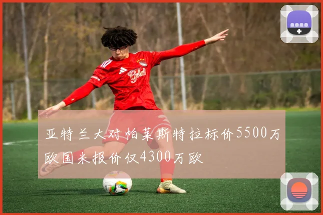 亚特兰大对帕莱斯特拉标价5500万欧国米报价仅4300万欧