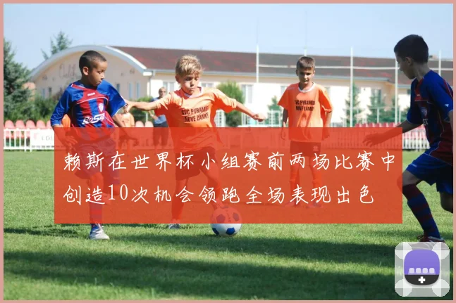 赖斯在世界杯小组赛前两场比赛中创造10次机会领跑全场表现出色