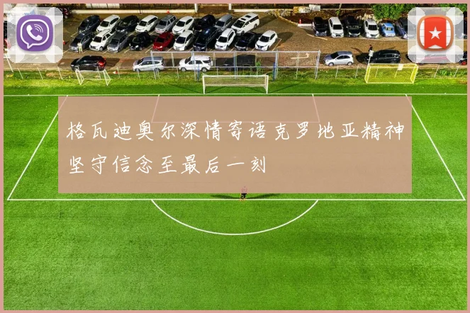 格瓦迪奥尔深情寄语克罗地亚精神坚守信念至最后一刻