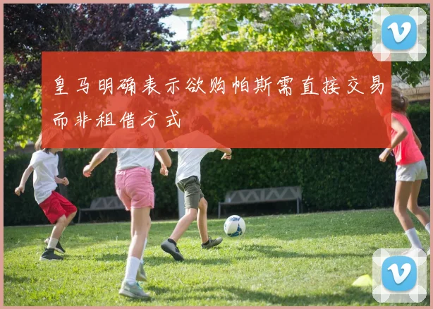 皇马明确表示欲购帕斯需直接交易而非租借方式
