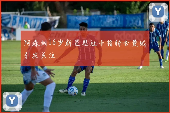 阿森纳16岁新星恩杜卡将转会曼城引发关注