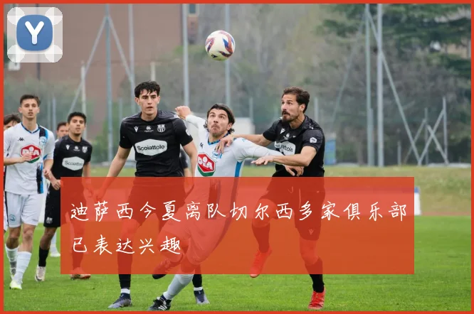 迪萨西今夏离队切尔西多家俱乐部已表达兴趣