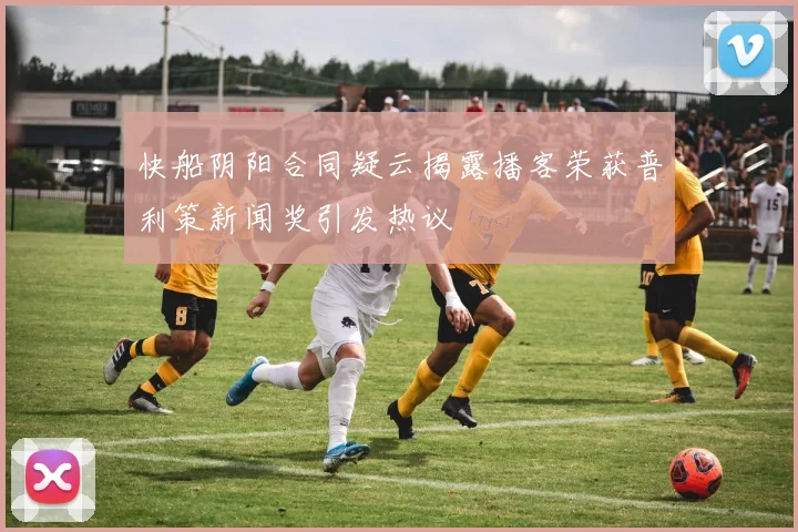 快船阴阳合同疑云揭露播客荣获普利策新闻奖引发热议