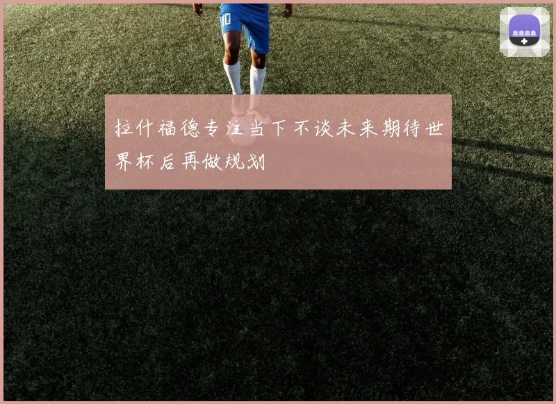 拉什福德专注当下不谈未来期待世界杯后再做规划