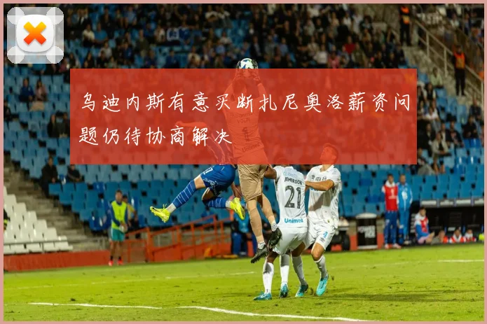 乌迪内斯有意买断扎尼奥洛薪资问题仍待协商解决