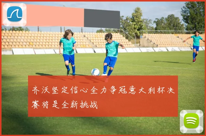 齐沃坚定信心全力争冠意大利杯决赛将是全新挑战