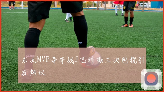 东决MVP争夺战J巴特勒三次包揽引发热议