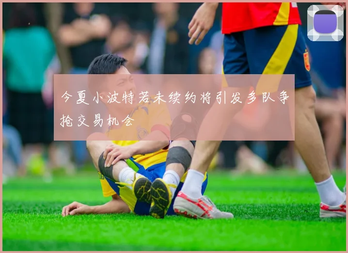 今夏小波特若未续约将引发多队争抢交易机会