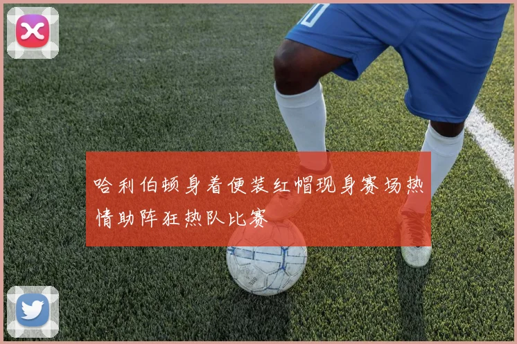 哈利伯顿身着便装红帽现身赛场热情助阵狂热队比赛