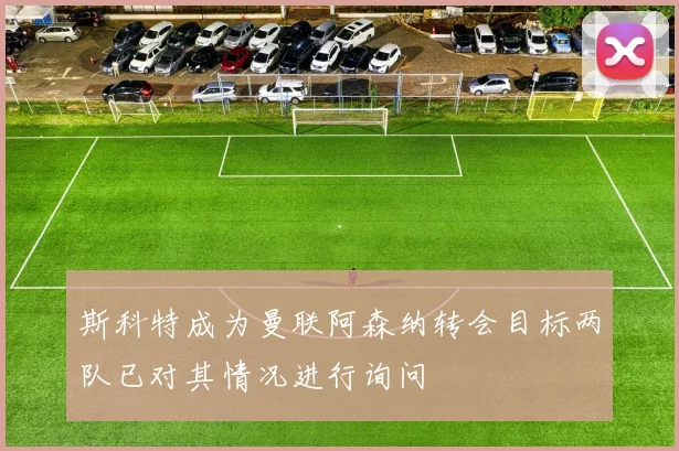 斯科特成为曼联阿森纳转会目标两队已对其情况进行询问