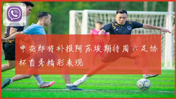 申花即将补报阿苏埃期待周六足协杯首秀精彩表现
