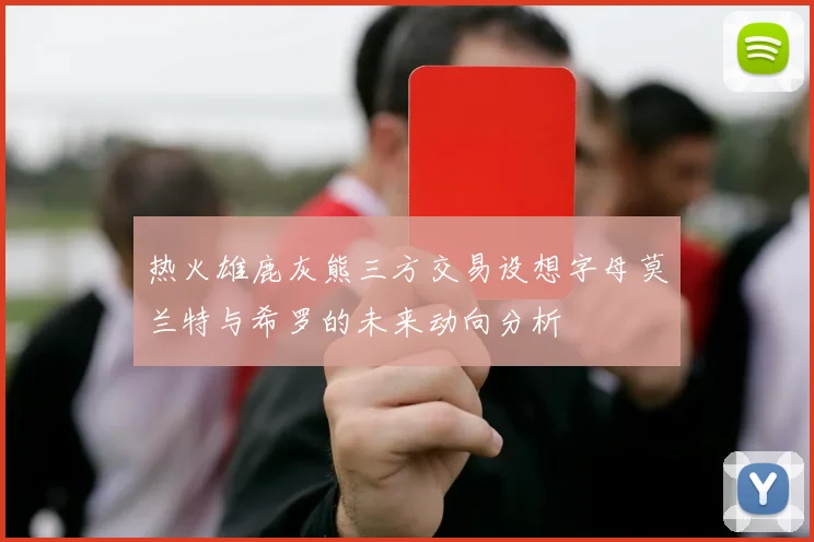 热火雄鹿灰熊三方交易设想字母莫兰特与希罗的未来动向分析