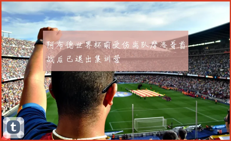 阿布德世界杯前受伤离队摩洛哥首战后已退出集训营