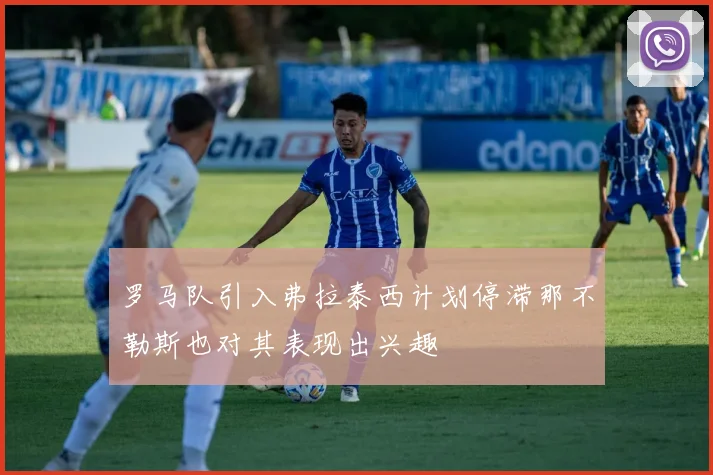 罗马队引入弗拉泰西计划停滞那不勒斯也对其表现出兴趣